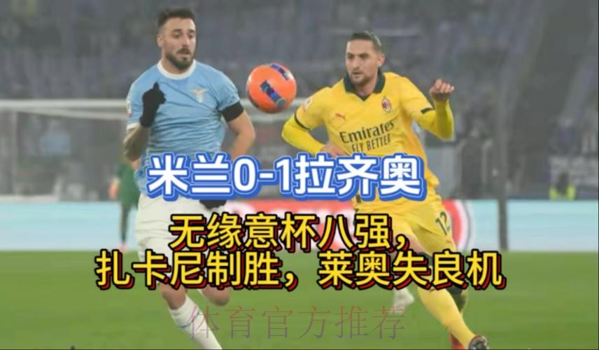 米兰0-1拉齐奥无缘意杯八强,扎卡尼制胜,莱奥失良机 米兰0-1拉齐奥无缘意杯八强,扎卡尼制胜,莱奥失良机